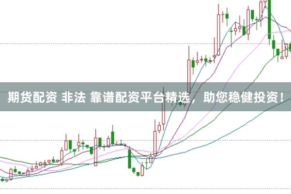 期货配资 非法 靠谱配资平台精选，助您稳健投资！