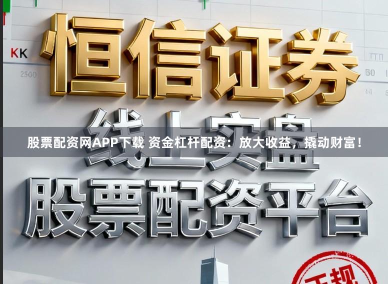 股票配资网APP下载 资金杠杆配资：放大收益，撬动财富！