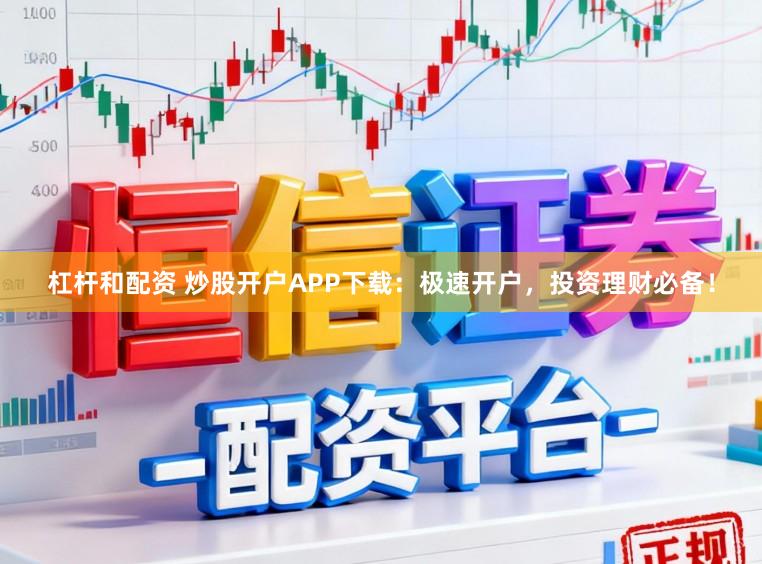 杠杆和配资 炒股开户APP下载：极速开户，投资理财必备！