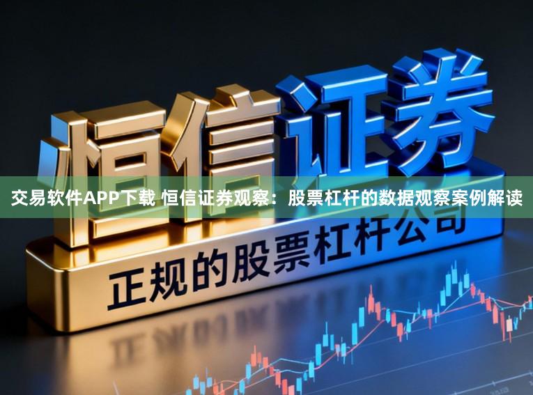 交易软件APP下载 恒信证券观察：股票杠杆的数据观察案例解读