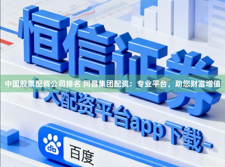 中国股票配资公司排名 同昌集团配资：专业平台，助您财富增值