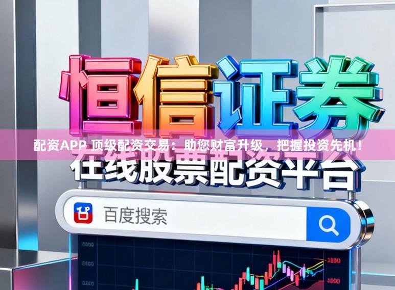 配资APP 顶级配资交易：助您财富升级，把握投资先机！