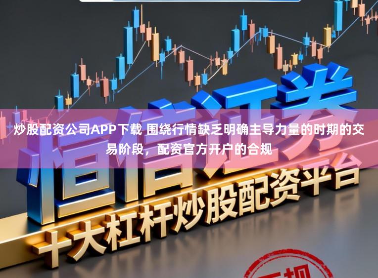 炒股配资公司APP下载 围绕行情缺乏明确主导力量的时期的交易阶段，配资官方开户的合规