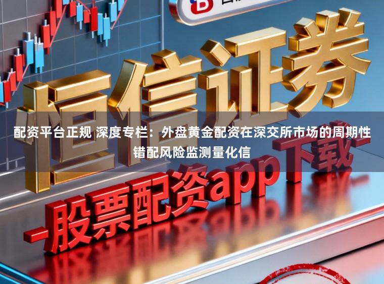 配资平台正规 深度专栏：外盘黄金配资在深交所市场的周期性错配风险监测量化信