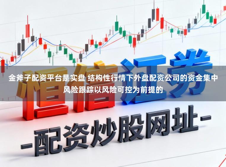 金斧子配资平台是实盘 结构性行情下外盘配资公司的资金集中风险跟踪以风险可控为前提的