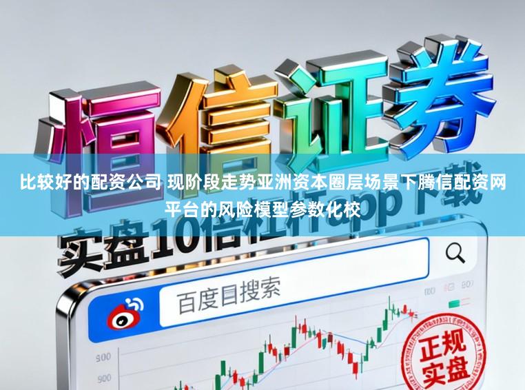 比较好的配资公司 现阶段走势亚洲资本圈层场景下腾信配资网平台的风险模型参数化校