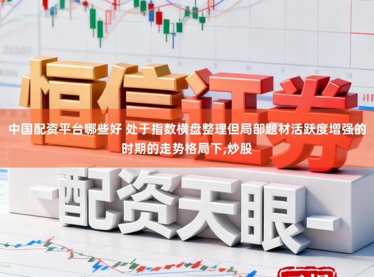 中国配资平台哪些好 处于指数横盘整理但局部题材活跃度增强的时期的走势格局下,炒股