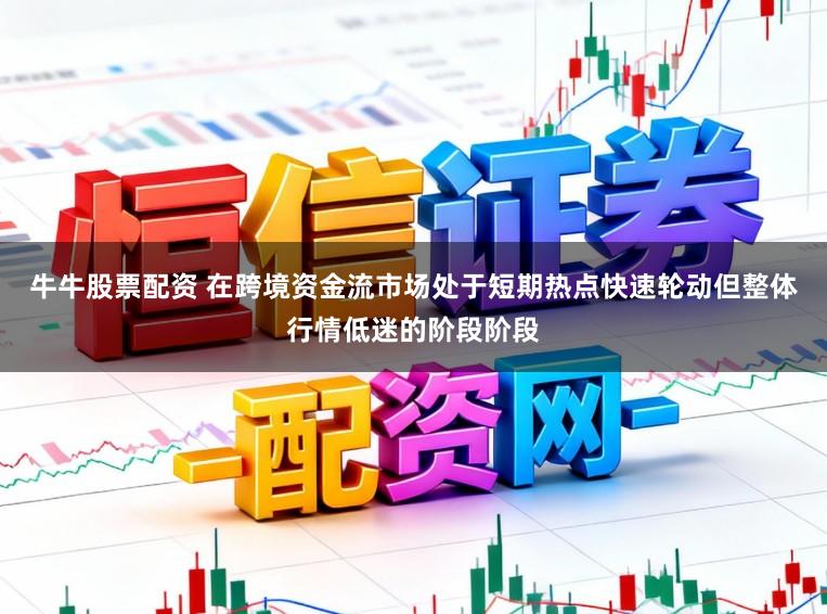 牛牛股票配资 在跨境资金流市场处于短期热点快速轮动但整体行情低迷的阶段阶段
