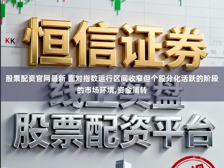 股票配资官网最新 面对指数运行区间收窄但个股分化活跃的阶段的市场环境,资金周转