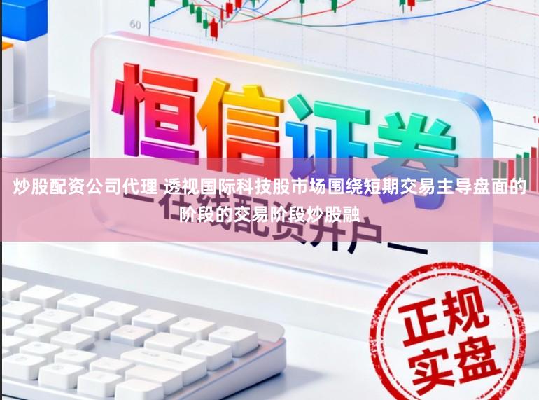 炒股配资公司代理 透视国际科技股市场围绕短期交易主导盘面的阶段的交易阶段炒股融