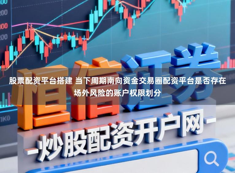 股票配资平台搭建 当下周期南向资金交易圈配资平台是否存在场外风险的账户权限划分