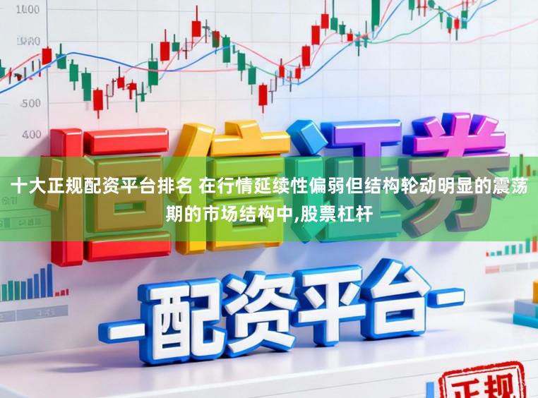 十大正规配资平台排名 在行情延续性偏弱但结构轮动明显的震荡期的市场结构中,股票杠杆