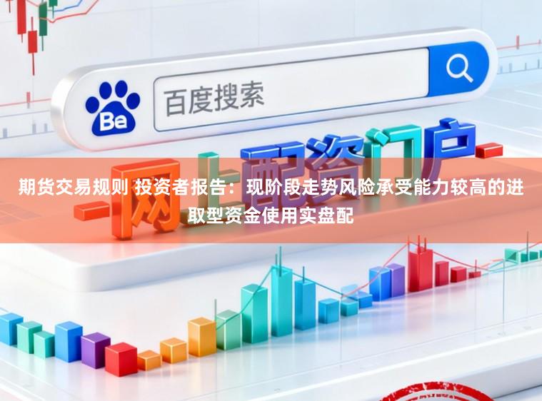 期货交易规则 投资者报告：现阶段走势风险承受能力较高的进取型资金使用实盘配