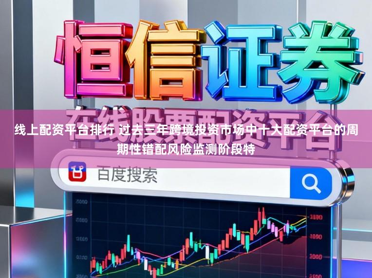 线上配资平台排行 过去三年跨境投资市场中十大配资平台的周期性错配风险监测阶段特