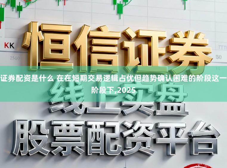 证券配资是什么 在在短期交易逻辑占优但趋势确认困难的阶段这一阶段下,2025
