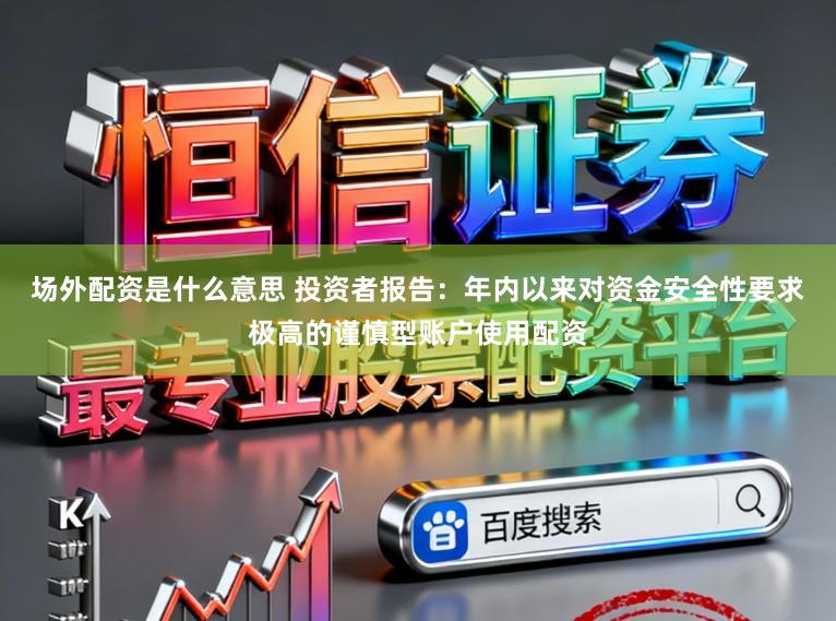 场外配资是什么意思 投资者报告：年内以来对资金安全性要求极高的谨慎型账户使用配资
