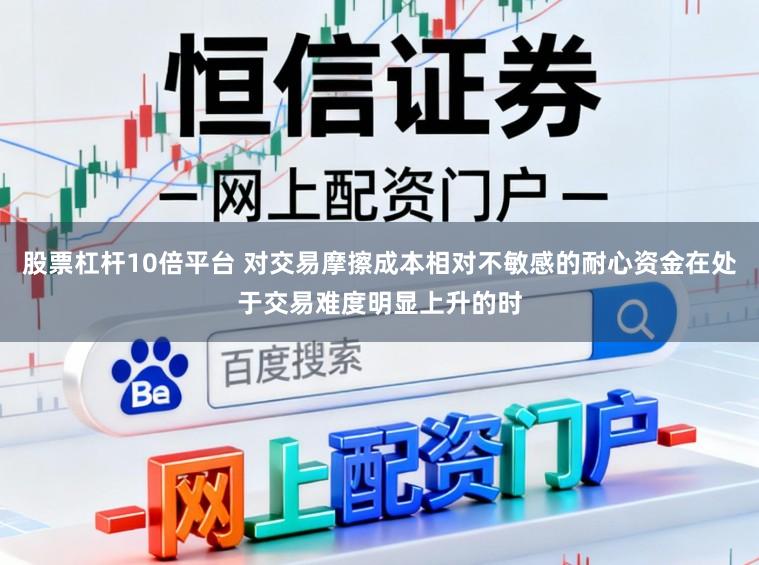 股票杠杆10倍平台 对交易摩擦成本相对不敏感的耐心资金在处于交易难度明显上升的时