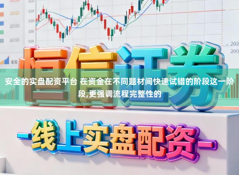安全的实盘配资平台 在资金在不同题材间快速试错的阶段这一阶段,更强调流程完整性的