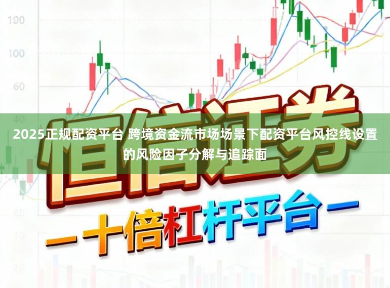 2025正规配资平台 跨境资金流市场场景下配资平台风控线设置的风险因子分解与追踪面