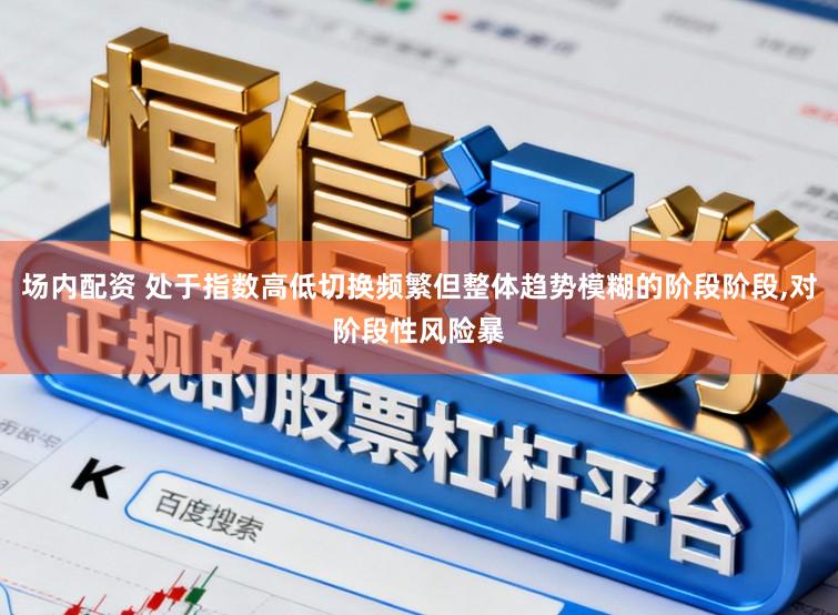 场内配资 处于指数高低切换频繁但整体趋势模糊的阶段阶段,对阶段性风险暴