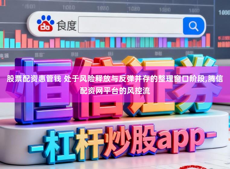 股票配资惠管钱 处于风险释放与反弹并存的整理窗口阶段,腾信配资网平台的风控流