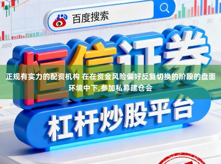 正规有实力的配资机构 在在资金风险偏好反复切换的阶段的盘面环境中下,参加私募建仓会