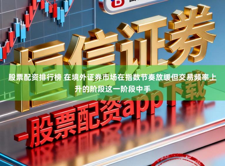 股票配资排行榜 在境外证券市场在指数节奏放缓但交易频率上升的阶段这一阶段中手