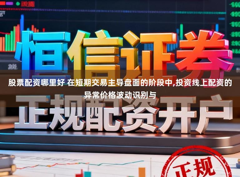 股票配资哪里好 在短期交易主导盘面的阶段中,投资线上配资的异常价格波动识别与