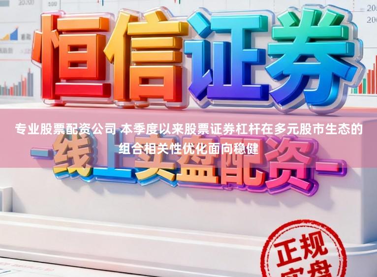 专业股票配资公司 本季度以来股票证券杠杆在多元股市生态的组合相关性优化面向稳健
