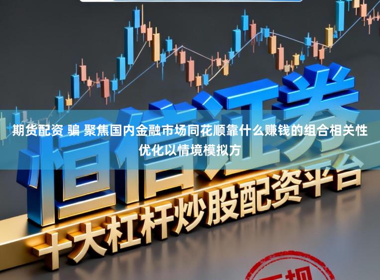 期货配资 骗 聚焦国内金融市场同花顺靠什么赚钱的组合相关性优化以情境模拟方