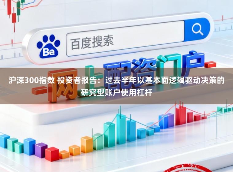 沪深300指数 投资者报告：过去半年以基本面逻辑驱动决策的研究型账户使用杠杆