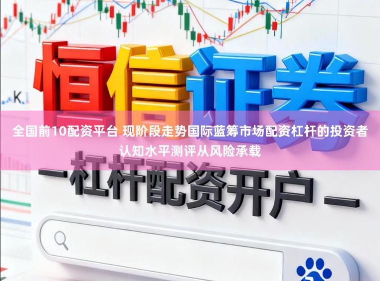 全国前10配资平台 现阶段走势国际蓝筹市场配资杠杆的投资者认知水平测评从风险承载