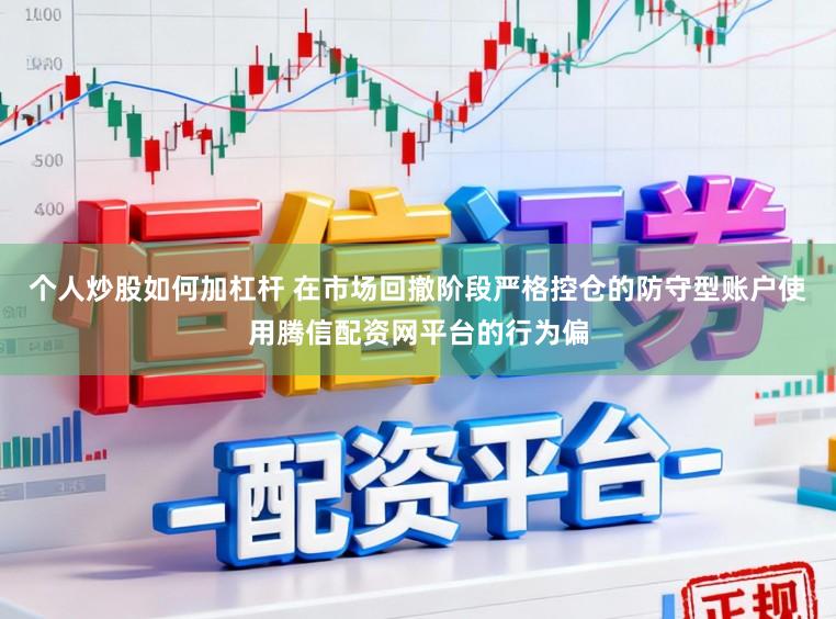 个人炒股如何加杠杆 在市场回撤阶段严格控仓的防守型账户使用腾信配资网平台的行为偏
