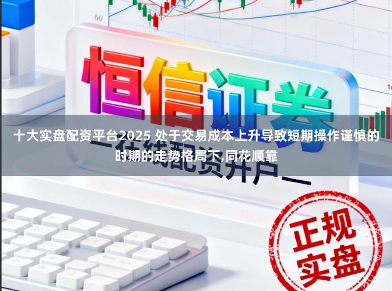 十大实盘配资平台2025 处于交易成本上升导致短期操作谨慎的时期的走势格局下,同花顺靠
