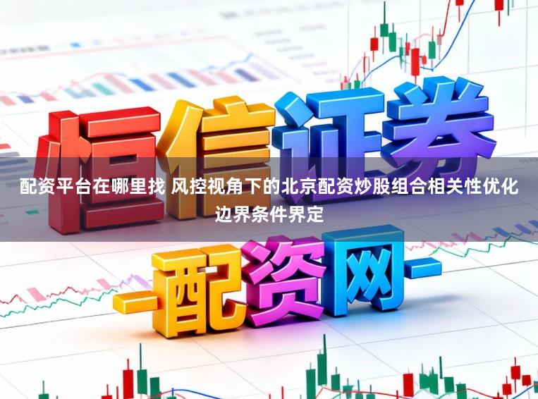 配资平台在哪里找 风控视角下的北京配资炒股组合相关性优化边界条件界定