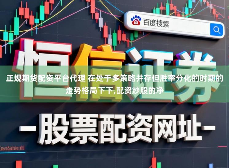 正规期货配资平台代理 在处于多策略并存但胜率分化的时期的走势格局下下,配资炒股的净
