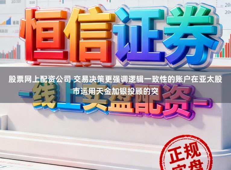 股票网上配资公司 交易决策更强调逻辑一致性的账户在亚太股市运用天金加银投顾的突