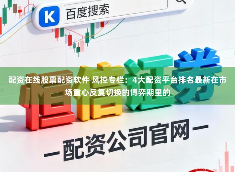 配资在线股票配资软件 风控专栏：4大配资平台排名最新在市场重心反复切换的博弈期里的