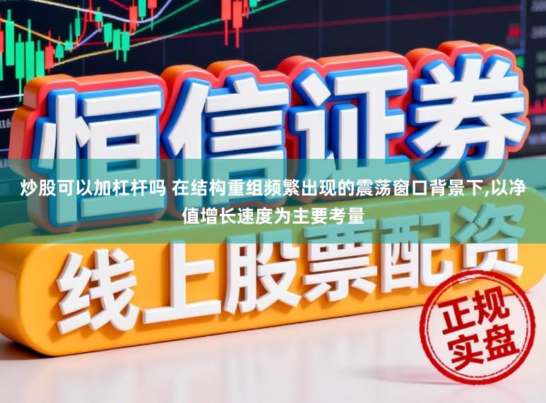 炒股可以加杠杆吗 在结构重组频繁出现的震荡窗口背景下,以净值增长速度为主要考量