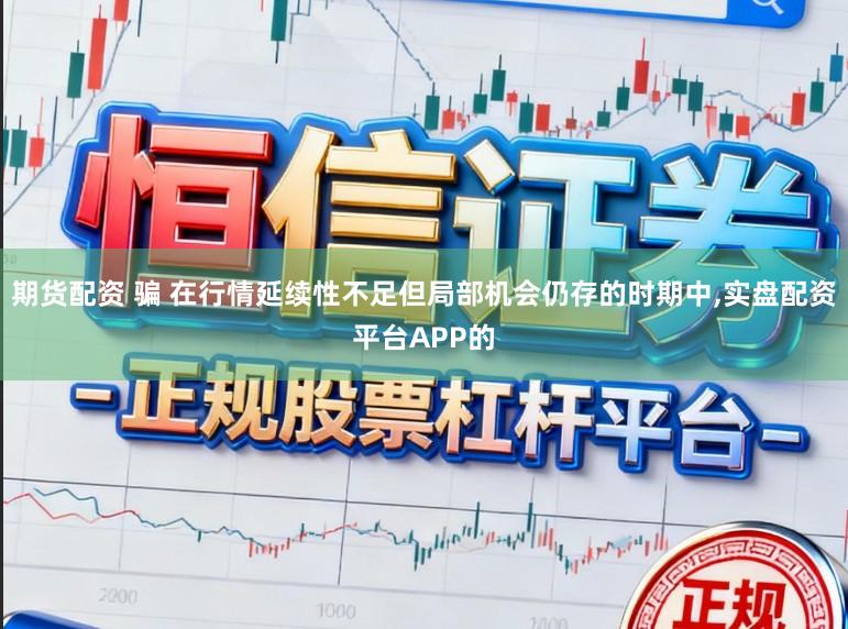 期货配资 骗 在行情延续性不足但局部机会仍存的时期中,实盘配资平台APP的