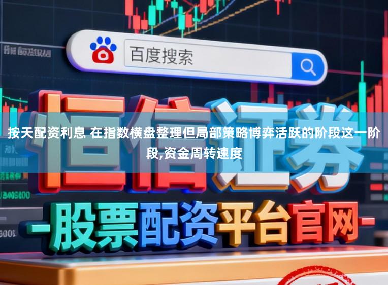 按天配资利息 在指数横盘整理但局部策略博弈活跃的阶段这一阶段,资金周转速度