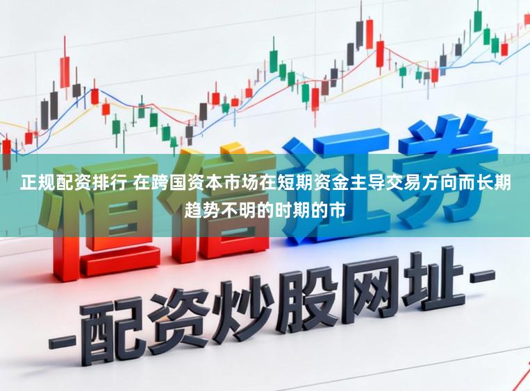 正规配资排行 在跨国资本市场在短期资金主导交易方向而长期趋势不明的时期的市