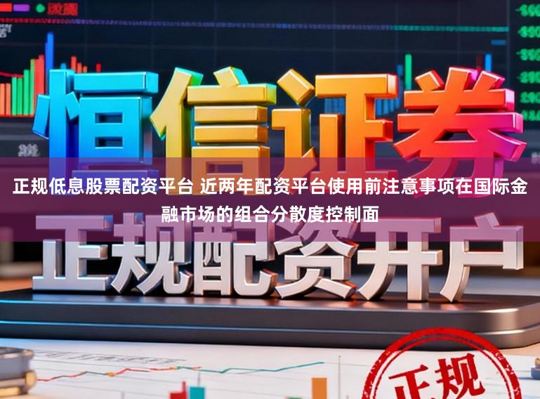 正规低息股票配资平台 近两年配资平台使用前注意事项在国际金融市场的组合分散度控制面