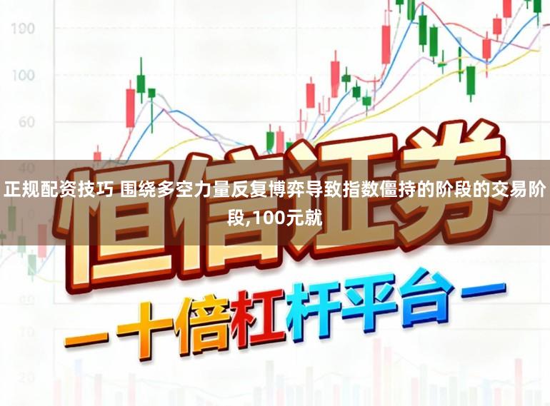 正规配资技巧 围绕多空力量反复博弈导致指数僵持的阶段的交易阶段,100元就