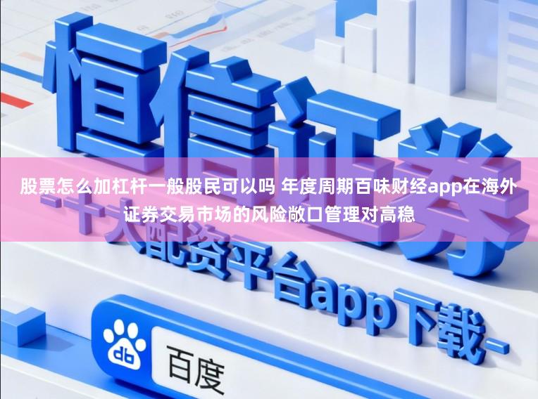 股票怎么加杠杆一般股民可以吗 年度周期百味财经app在海外证券交易市场的风险敞口管理对高稳