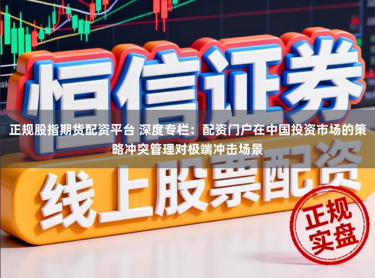 正规股指期货配资平台 深度专栏：配资门户在中国投资市场的策略冲突管理对极端冲击场景