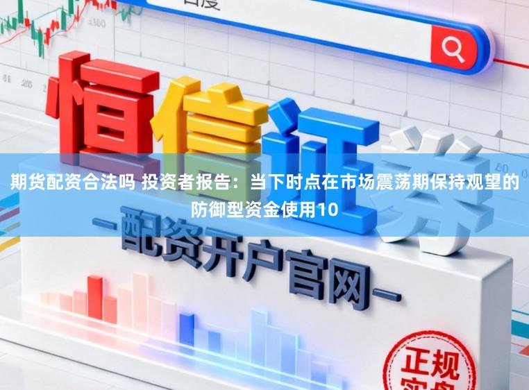 期货配资合法吗 投资者报告：当下时点在市场震荡期保持观望的防御型资金使用10