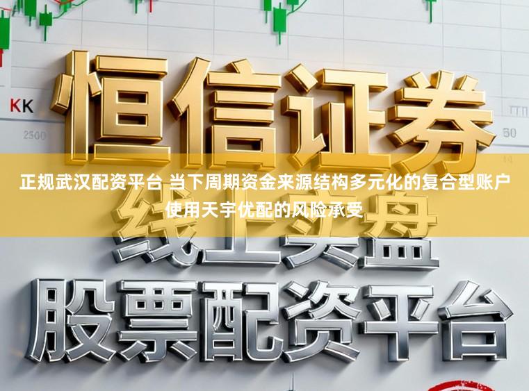 正规武汉配资平台 当下周期资金来源结构多元化的复合型账户使用天宇优配的风险承受