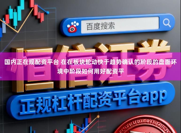 国内正在规配资平台 在在板块轮动快于趋势确认的阶段的盘面环境中阶段如何用好配资平