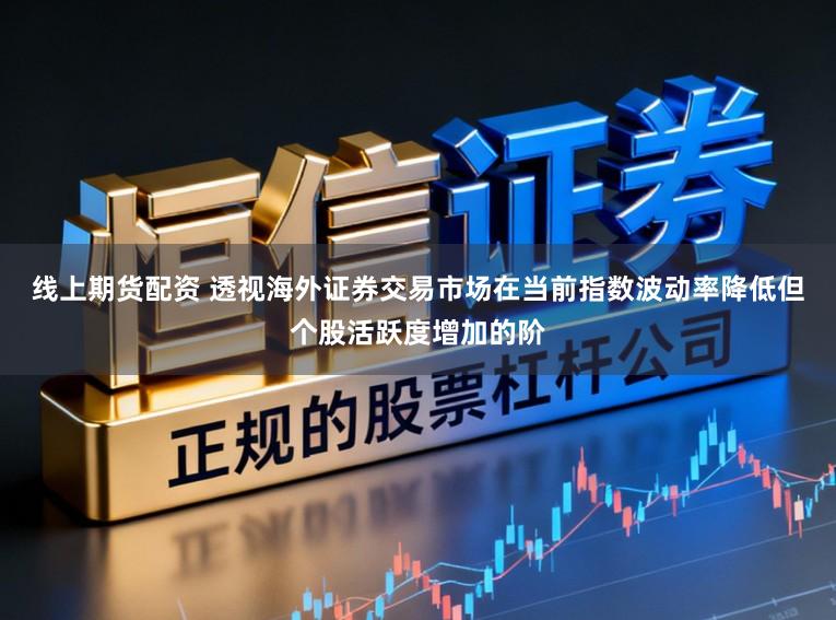 线上期货配资 透视海外证券交易市场在当前指数波动率降低但个股活跃度增加的阶